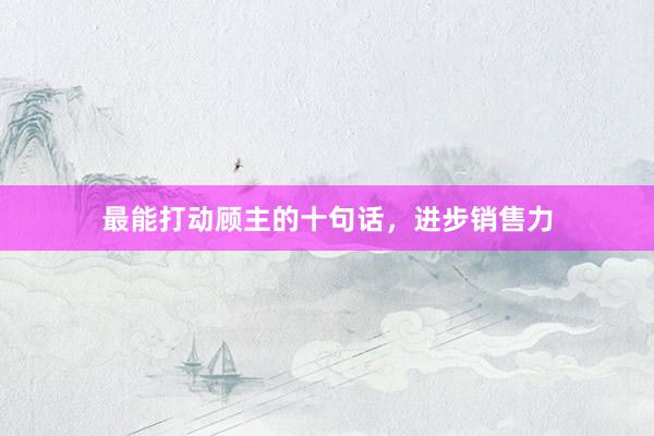 最能打动顾主的十句话,进步销售力