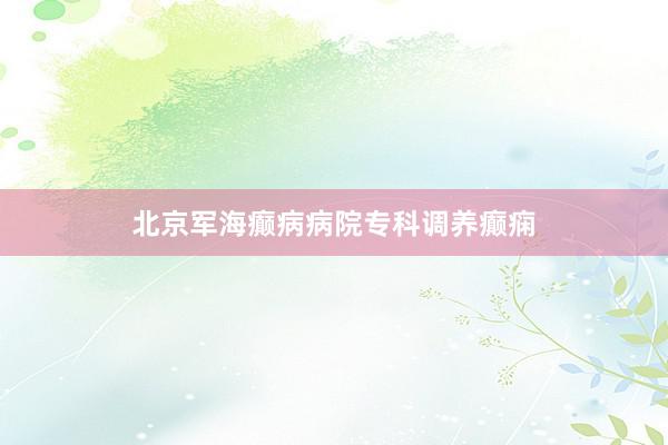 北京军海癫病病院专科调养癫痫