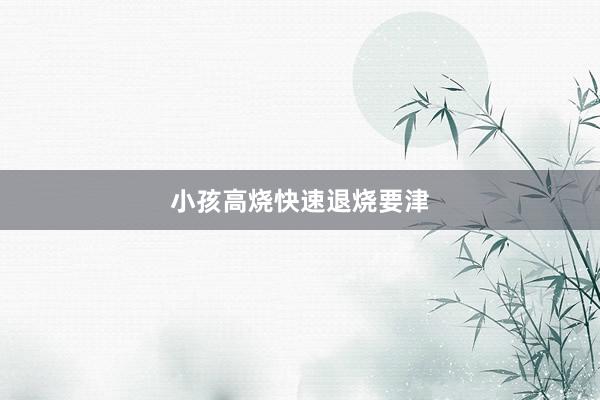 小孩高烧快速退烧要津