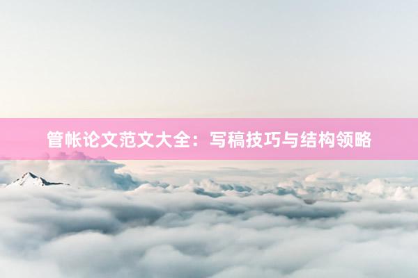 管帐论文范文大全：写稿技巧与结构领略