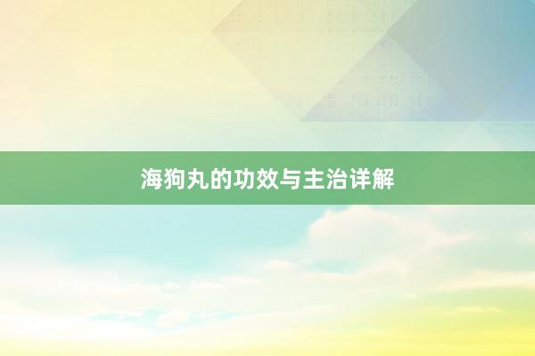 海狗丸的功效与主治详解