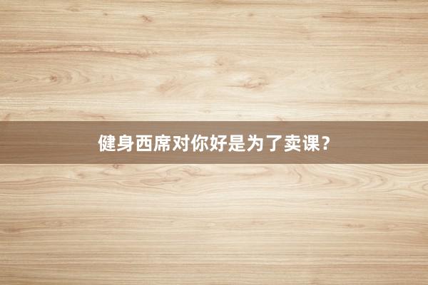 健身西席对你好是为了卖课？